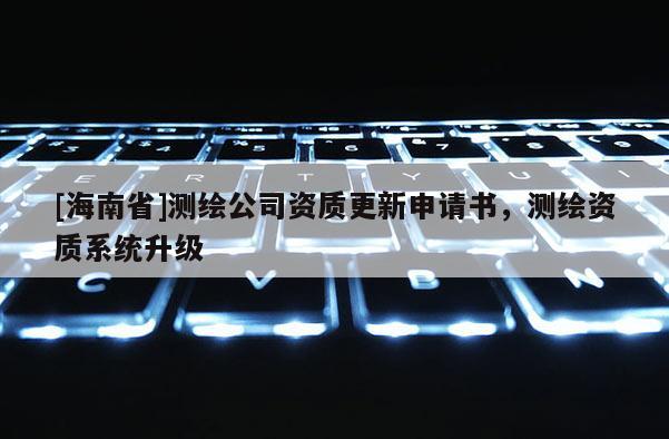 [海南省]測繪公司資質更新申請書，測繪資質系統升級