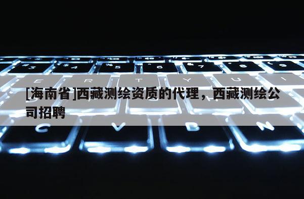 [海南省]西藏測繪資質的代理，西藏測繪公司招聘