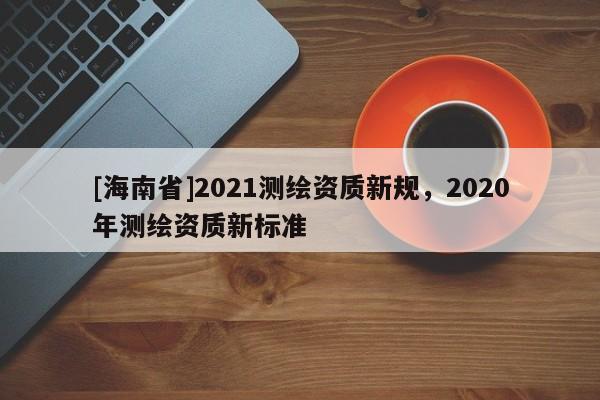 [海南省]2021測繪資質新規，2020年測繪資質新標準