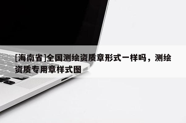 [海南省]全國測繪資質(zhì)章形式一樣嗎，測繪資質(zhì)專用章樣式圖
