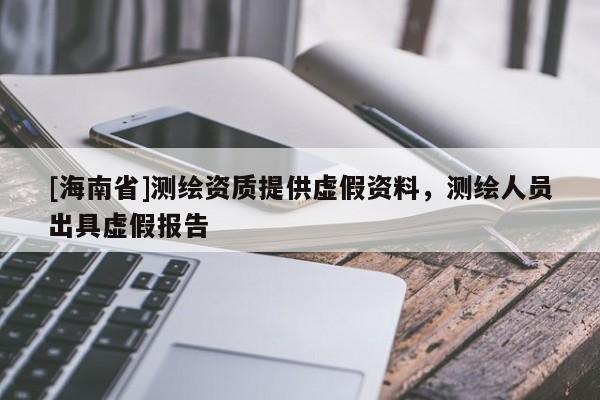 [海南省]測(cè)繪資質(zhì)提供虛假資料，測(cè)繪人員出具虛假報(bào)告