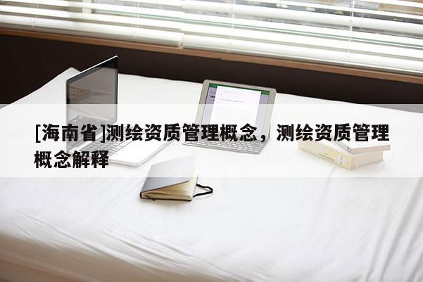 [海南省]測繪資質管理概念，測繪資質管理概念解釋