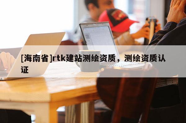 [海南省]rtk建站測繪資質(zhì)，測繪資質(zhì)認(rèn)證