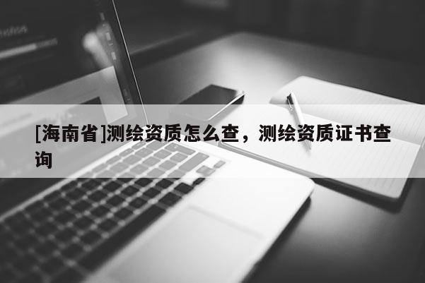 [海南省]測(cè)繪資質(zhì)怎么查，測(cè)繪資質(zhì)證書查詢