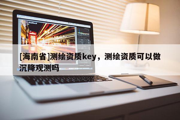 [海南省]測繪資質key，測繪資質可以做沉降觀測嗎
