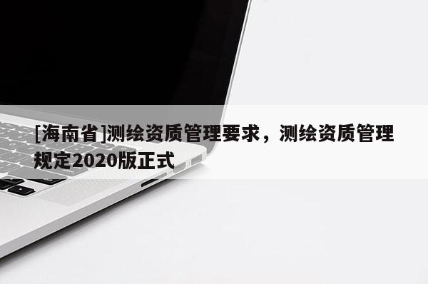 [海南省]測繪資質管理要求，測繪資質管理規定2020版正式