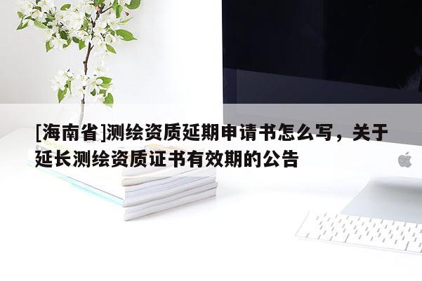 [海南省]測(cè)繪資質(zhì)延期申請(qǐng)書怎么寫，關(guān)于延長(zhǎng)測(cè)繪資質(zhì)證書有效期的公告