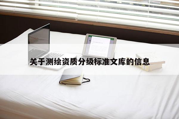 關(guān)于測繪資質(zhì)分級標(biāo)準(zhǔn)文庫的信息