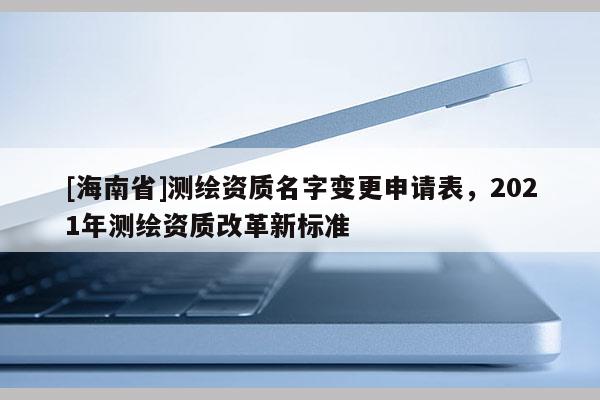 [海南省]測繪資質(zhì)名字變更申請表，2021年測繪資質(zhì)改革新標準