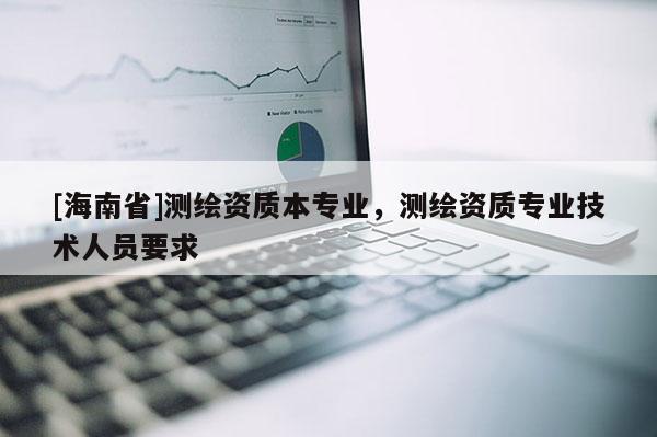 [海南省]測繪資質(zhì)本專業(yè)，測繪資質(zhì)專業(yè)技術人員要求