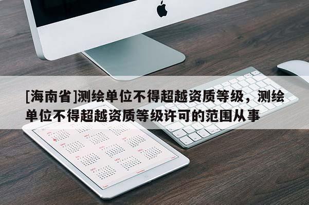 [海南省]測繪單位不得超越資質等級，測繪單位不得超越資質等級許可的范圍從事
