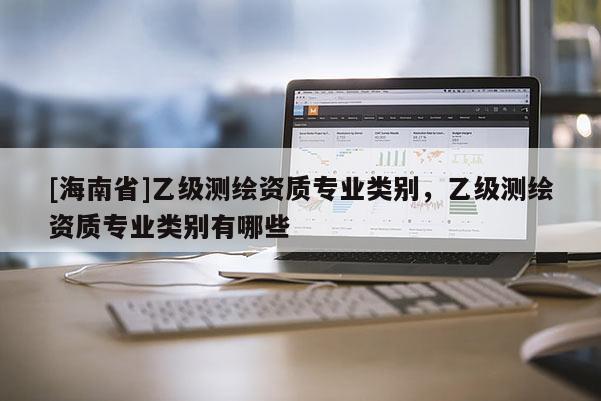 [海南省]乙級測繪資質專業類別，乙級測繪資質專業類別有哪些
