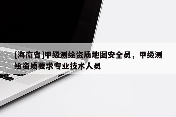[海南省]甲級測繪資質地圖安全員，甲級測繪資質要求專業技術人員