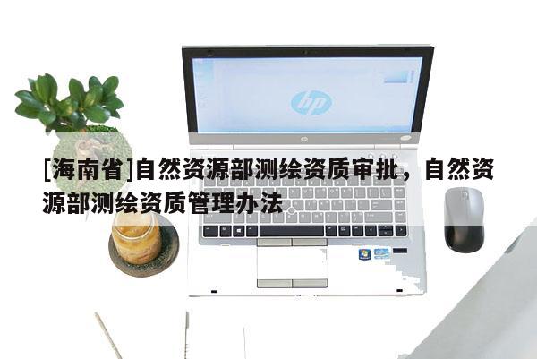 [海南省]自然資源部測繪資質(zhì)審批，自然資源部測繪資質(zhì)管理辦法