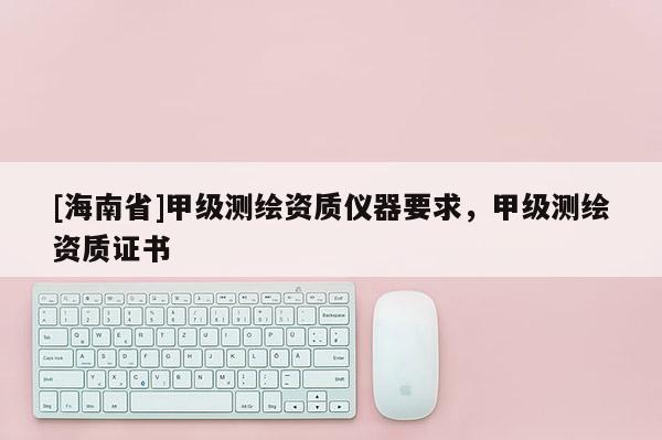 [海南省]甲級測繪資質儀器要求，甲級測繪資質證書