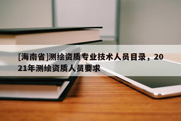 [海南省]測繪資質專業技術人員目錄，2021年測繪資質人員要求