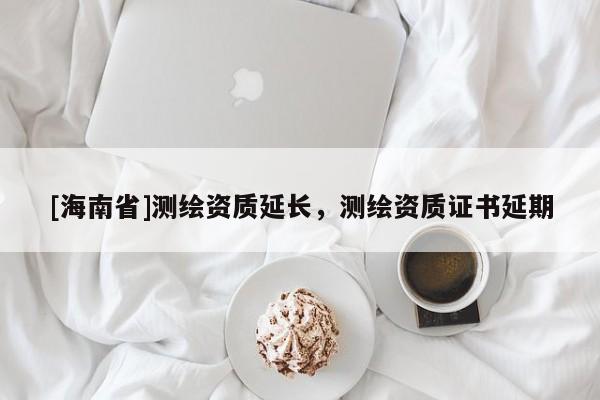 [海南省]測(cè)繪資質(zhì)延長(zhǎng)，測(cè)繪資質(zhì)證書延期