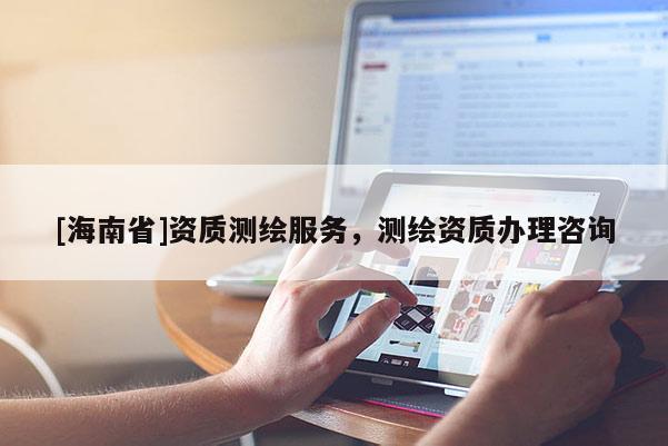 [海南省]資質測繪服務，測繪資質辦理咨詢