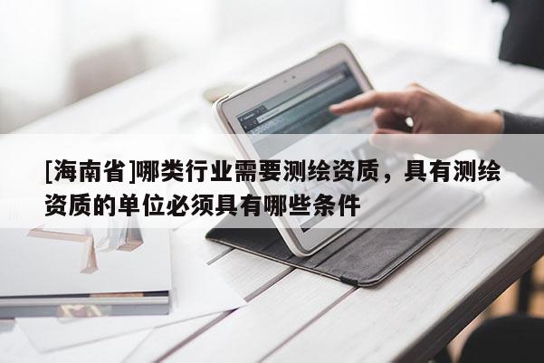 [海南省]哪類行業(yè)需要測繪資質(zhì)，具有測繪資質(zhì)的單位必須具有哪些條件