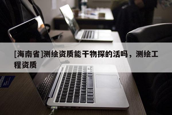 [海南省]測繪資質能干物探的活嗎，測繪工程資質