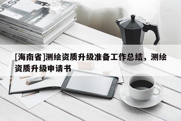 [海南省]測繪資質升級準備工作總結，測繪資質升級申請書
