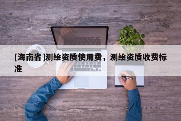 [海南省]測(cè)繪資質(zhì)使用費(fèi)，測(cè)繪資質(zhì)收費(fèi)標(biāo)準(zhǔn)