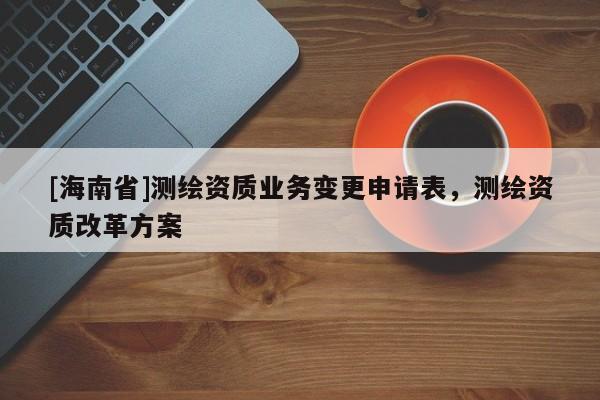 [海南省]測繪資質業務變更申請表，測繪資質改革方案
