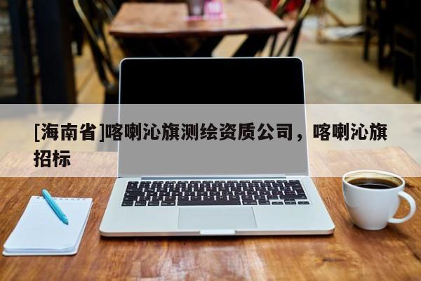[海南省]喀喇沁旗測繪資質(zhì)公司，喀喇沁旗招標(biāo)