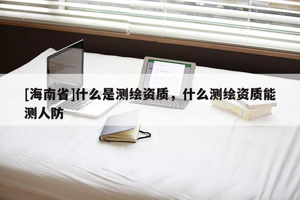 [海南省]什么是測繪資質，什么測繪資質能測人防