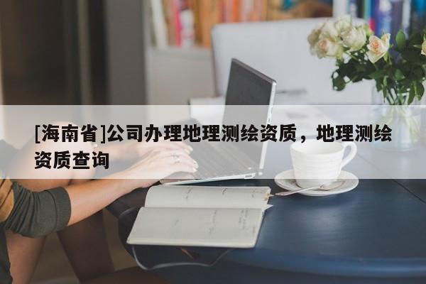 [海南省]公司辦理地理測繪資質，地理測繪資質查詢
