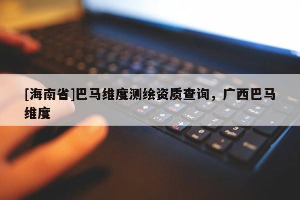 [海南省]巴馬維度測(cè)繪資質(zhì)查詢，廣西巴馬維度