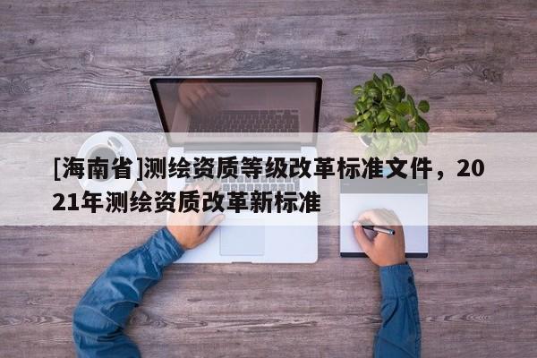[海南省]測繪資質等級改革標準文件，2021年測繪資質改革新標準