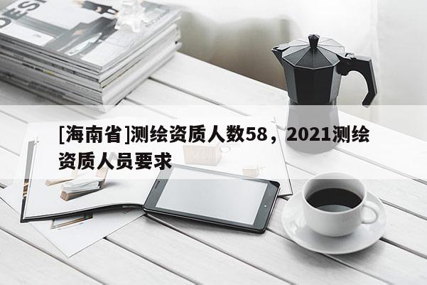 [海南省]測繪資質人數58，2021測繪資質人員要求