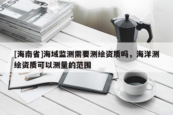 [海南省]海域監測需要測繪資質嗎，海洋測繪資質可以測量的范圍