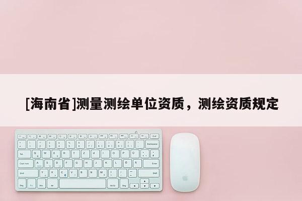 [海南省]測量測繪單位資質(zhì)，測繪資質(zhì)規(guī)定