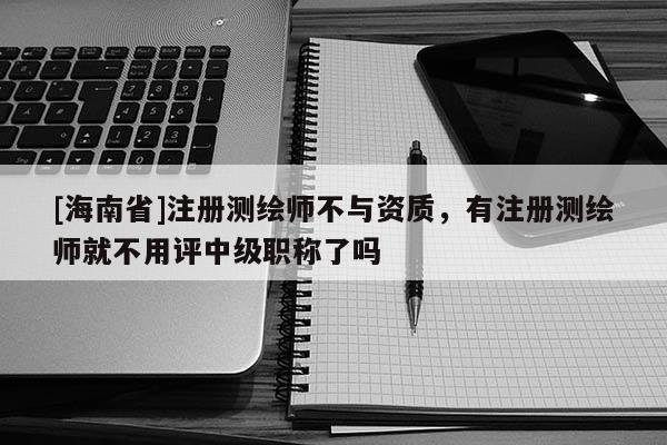 [海南省]注冊測繪師不與資質(zhì)，有注冊測繪師就不用評中級職稱了嗎