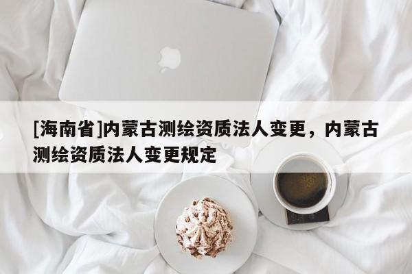 [海南省]內(nèi)蒙古測繪資質(zhì)法人變更，內(nèi)蒙古測繪資質(zhì)法人變更規(guī)定