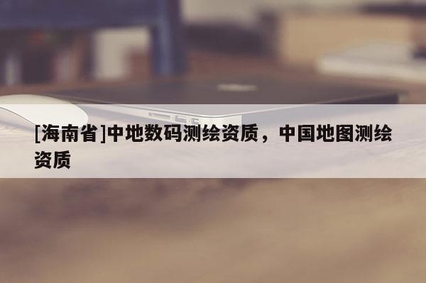 [海南省]中地數碼測繪資質，中國地圖測繪資質