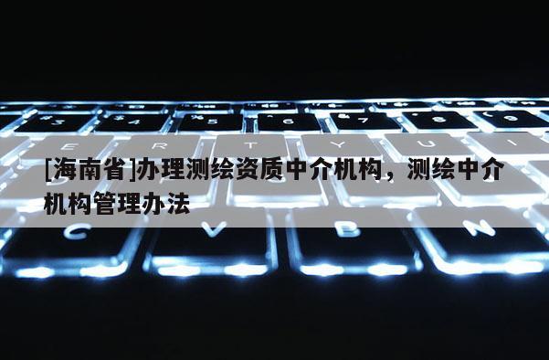 [海南省]辦理測繪資質中介機構，測繪中介機構管理辦法