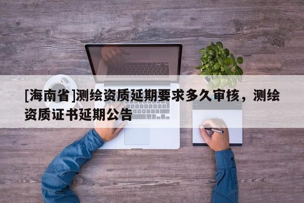 [海南省]測繪資質延期要求多久審核，測繪資質證書延期公告