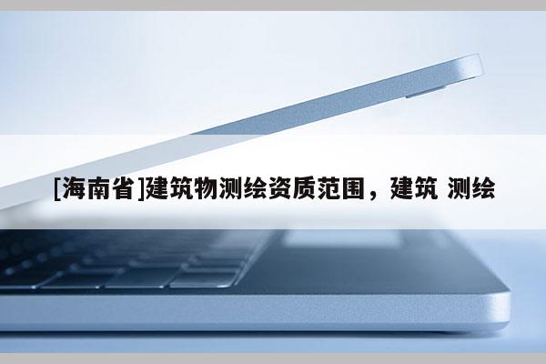 [海南省]建筑物測繪資質(zhì)范圍，建筑 測繪
