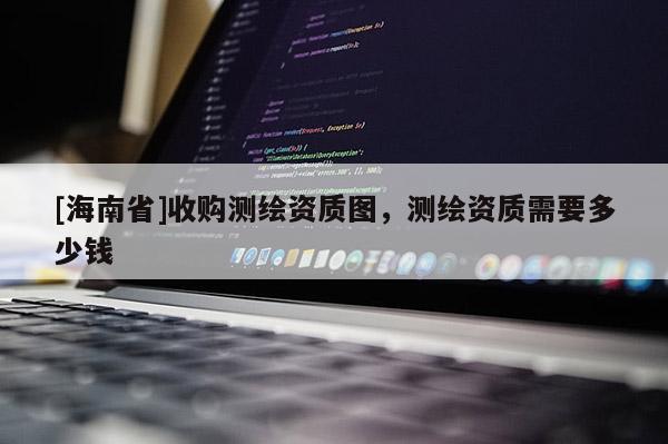 [海南省]收購(gòu)測(cè)繪資質(zhì)圖，測(cè)繪資質(zhì)需要多少錢(qián)