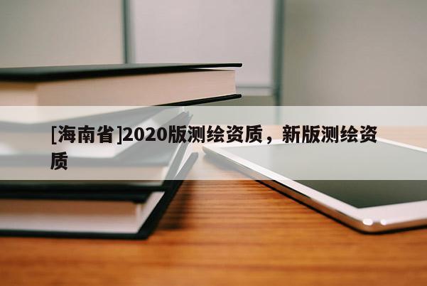 [海南省]2020版測繪資質，新版測繪資質
