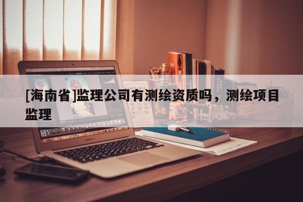 [海南省]監(jiān)理公司有測繪資質(zhì)嗎，測繪項(xiàng)目監(jiān)理