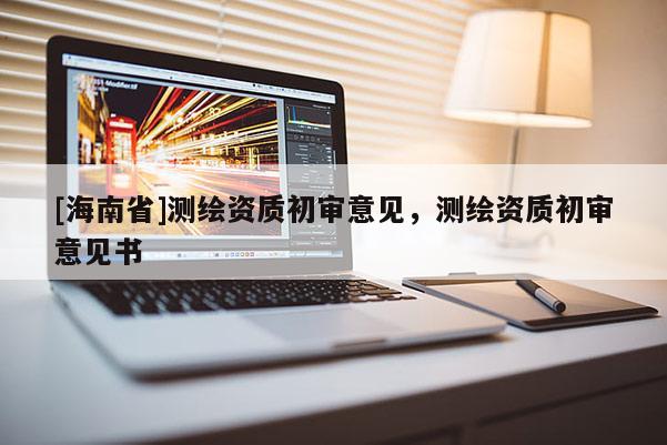 [海南省]測繪資質初審意見，測繪資質初審意見書