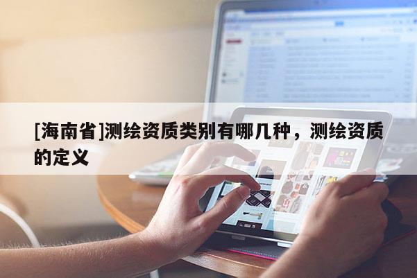 [海南省]測(cè)繪資質(zhì)類別有哪幾種，測(cè)繪資質(zhì)的定義