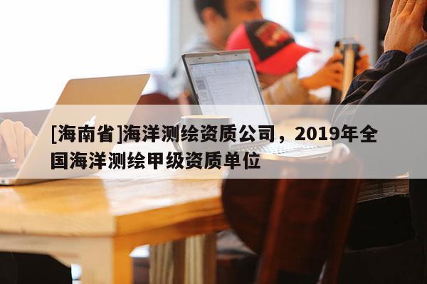 [海南省]海洋測繪資質(zhì)公司，2019年全國海洋測繪甲級資質(zhì)單位