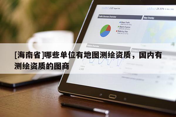 [海南省]哪些單位有地圖測繪資質，國內有測繪資質的圖商
