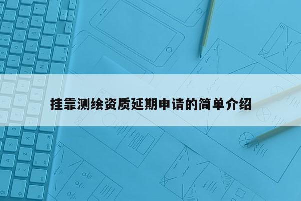 掛靠測(cè)繪資質(zhì)延期申請(qǐng)的簡(jiǎn)單介紹