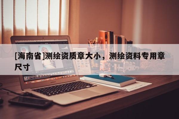 [海南省]測繪資質章大小，測繪資料專用章尺寸